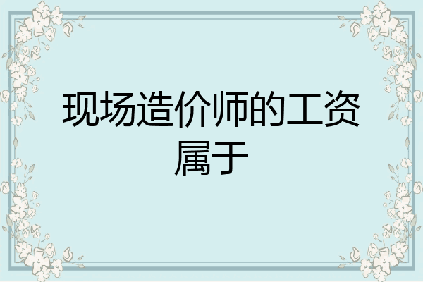 现场造价师的工资属于