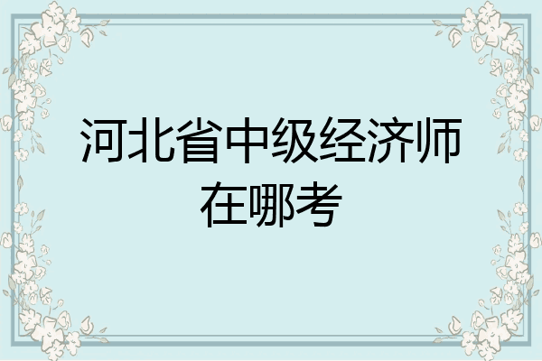 河北省中级经济师在哪考