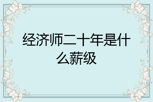 经济师二十年是什么薪级