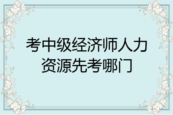考中级经济师人力资源先考哪门