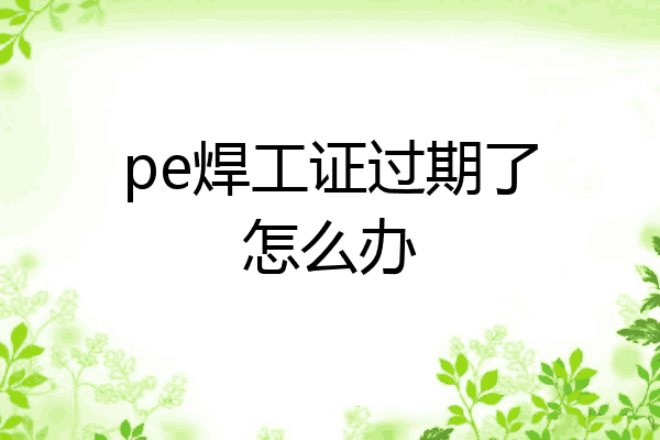 pe焊工证过期了怎么办