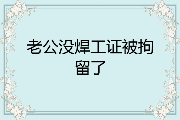 老公没焊工证被拘留了