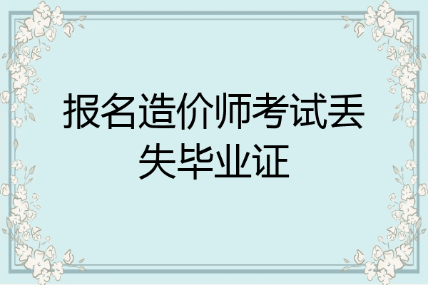 报名造价师考试丢失毕业证