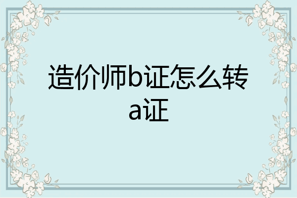 造价师b证怎么转a证