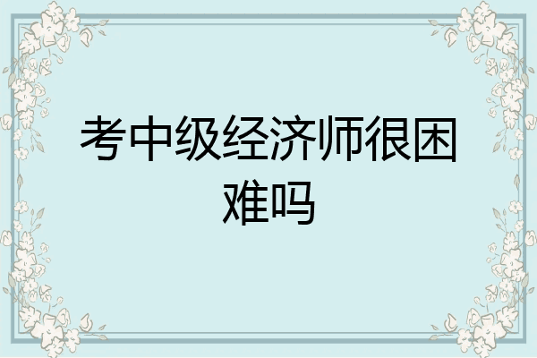 考中级经济师很困难吗
