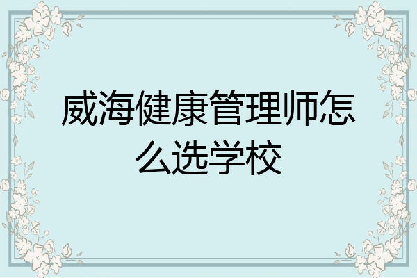 威海健康管理师怎么选学校