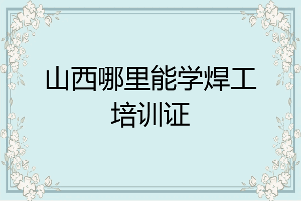 山西哪里能学焊工培训证