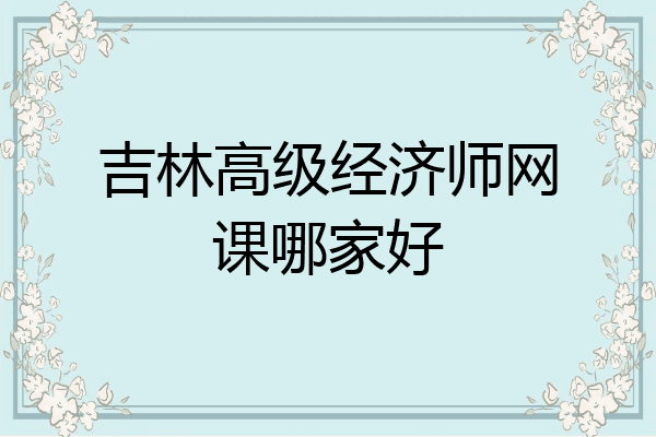 吉林高级经济师网课哪家好