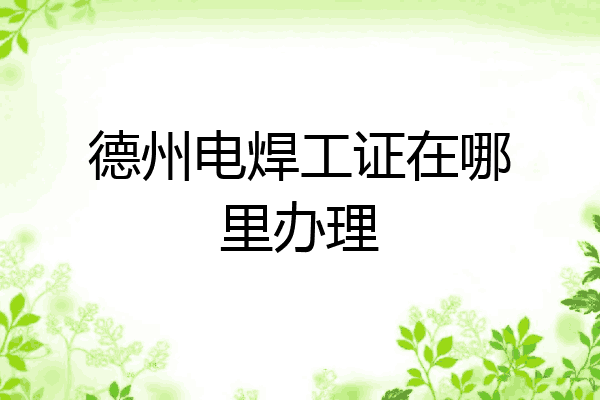 德州电焊工证在哪里办理