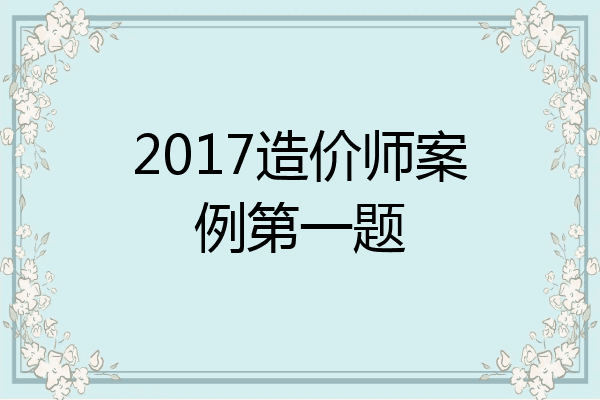 2017造价师案例第一题