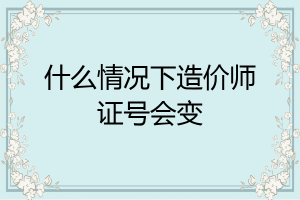 什么情况下造价师证号会变