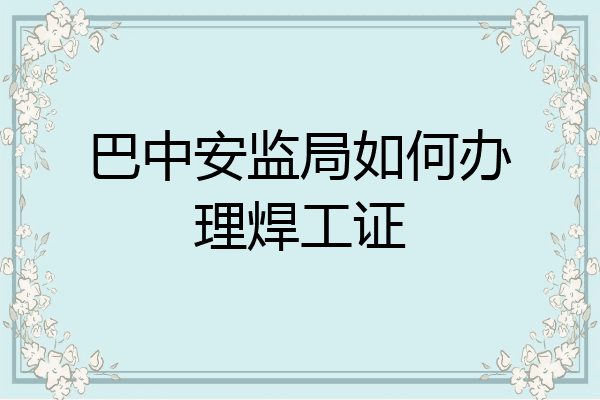 巴中安监局如何办理焊工证