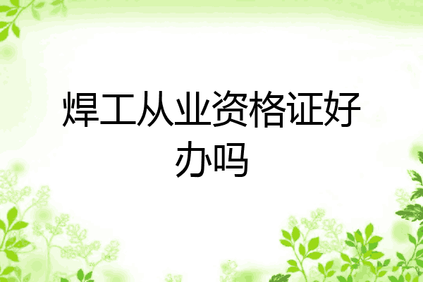 焊工从业资格证好办吗