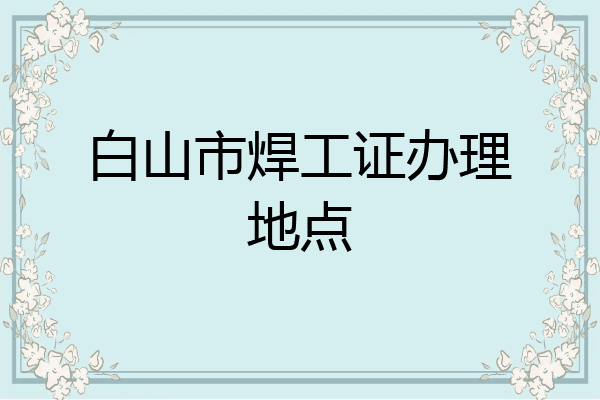 白山市焊工证办理地点
