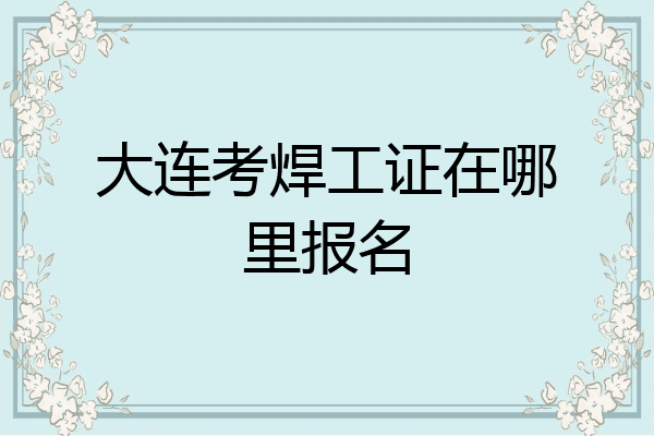 大连考焊工证在哪里报名