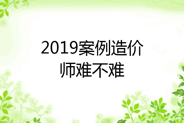 2019案例造价师难不难
