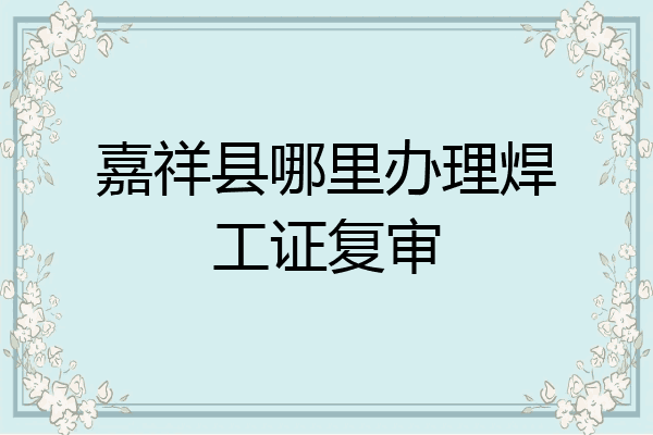 嘉祥县哪里办理焊工证复审