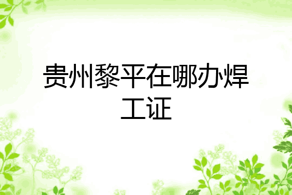 贵州黎平在哪办焊工证