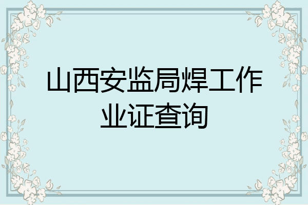 山西安监局焊工作业证查询