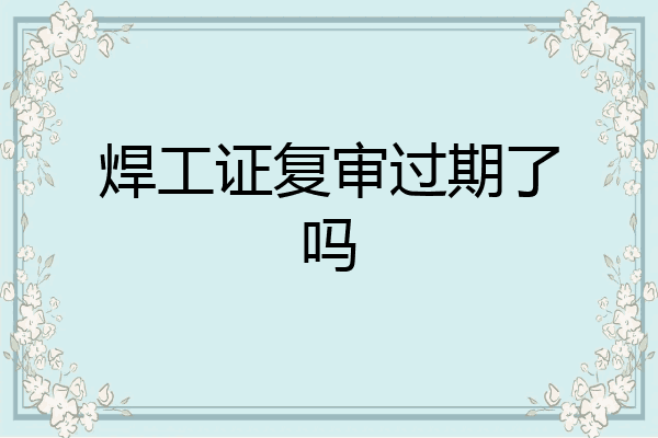 焊工证复审过期了吗