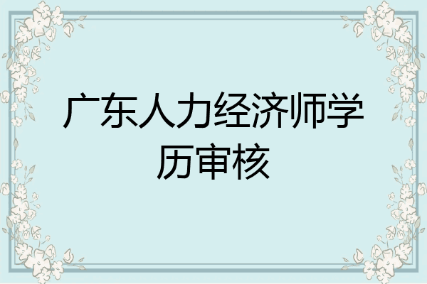 广东人力经济师学历审核