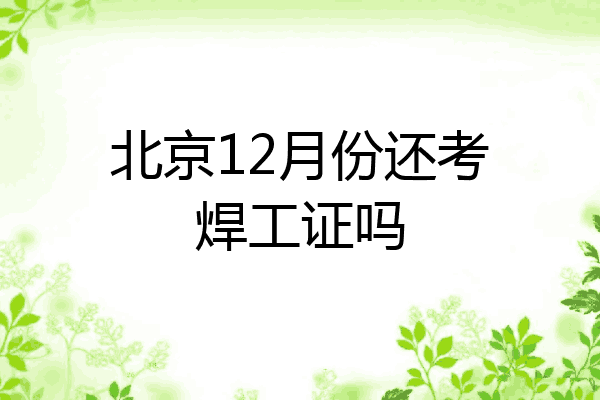 北京12月份还考焊工证吗