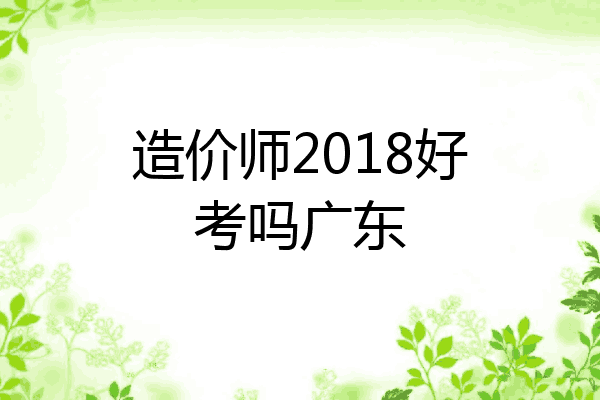 造价师2018好考吗广东