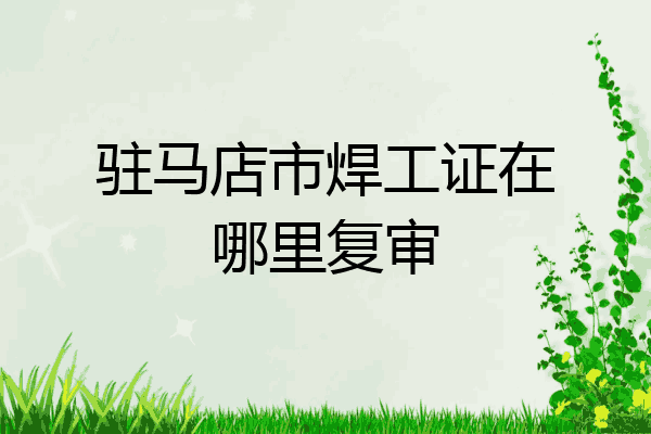 驻马店市焊工证在哪里复审