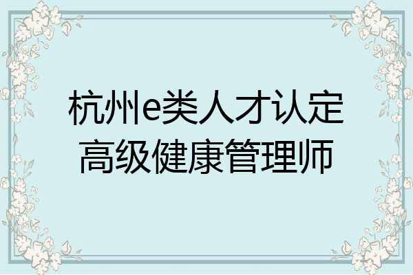 杭州e类人才认定高级健康管理师