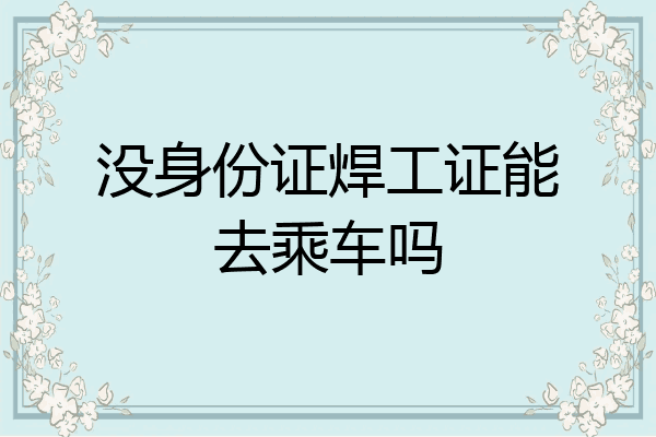 没身份证焊工证能去乘车吗