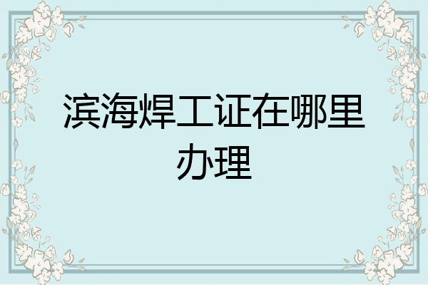 滨海焊工证在哪里办理