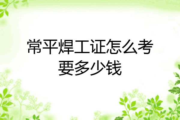 常平焊工证怎么考要多少钱