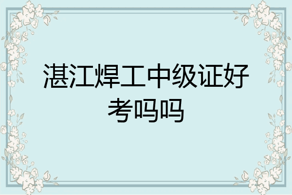 湛江焊工中级证好考吗吗