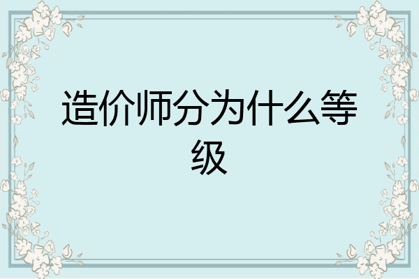 造价师分为什么等级