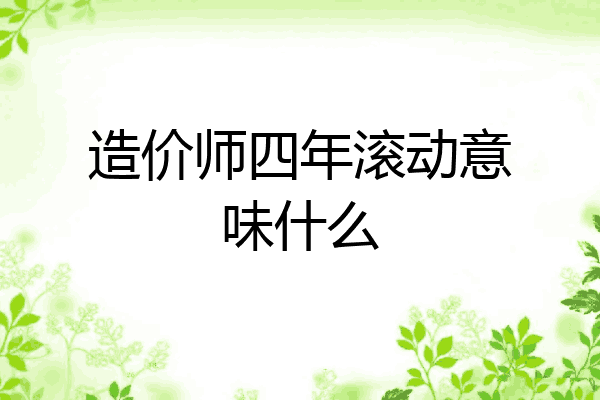 造价师四年滚动意味什么