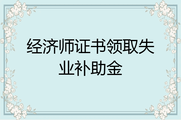经济师证书领取失业补助金
