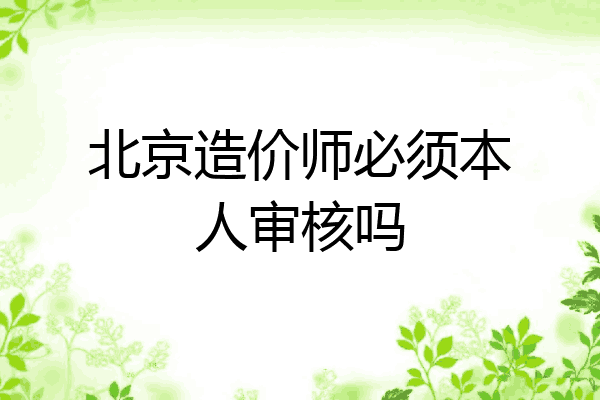 北京造价师必须本人审核吗