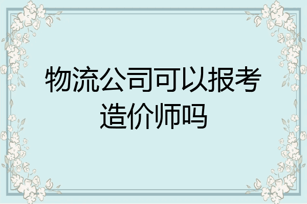 物流公司可以报考造价师吗