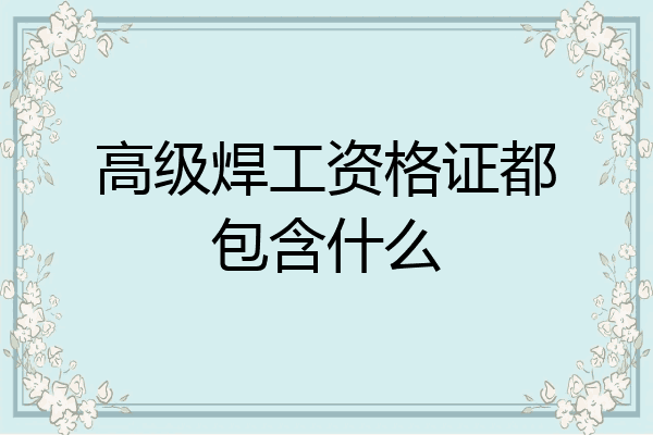高级焊工资格证都包含什么