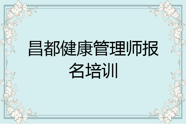 昌都健康管理师报名培训