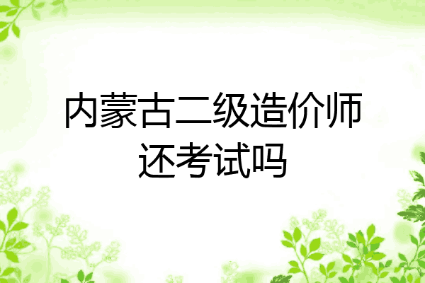 内蒙古二级造价师还考试吗