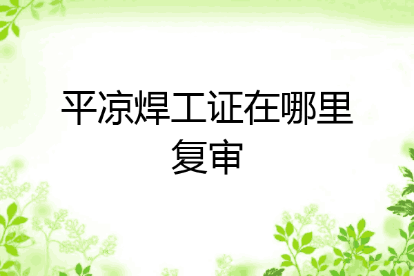 平凉焊工证在哪里复审