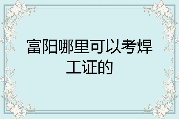 富阳哪里可以考焊工证的