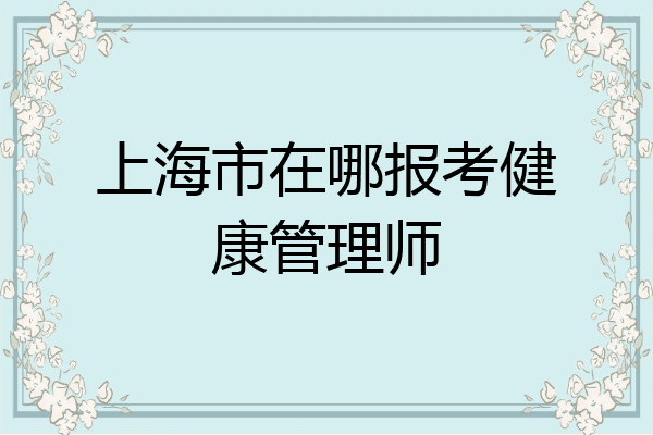 上海市在哪报考健康管理师