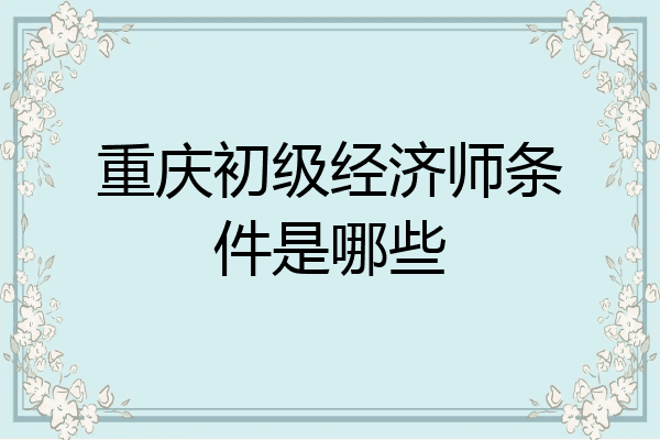 重庆初级经济师条件是哪些