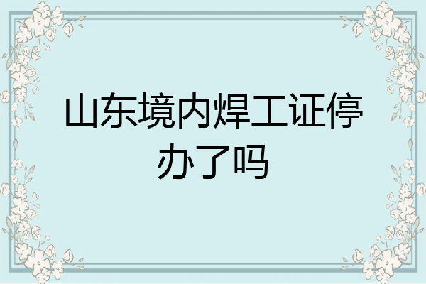 山东境内焊工证停办了吗