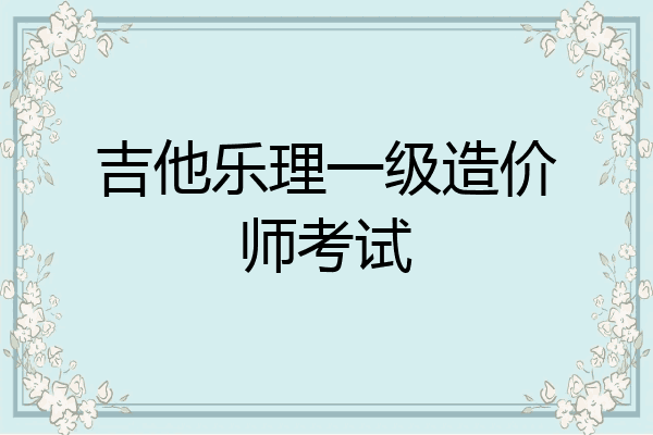 吉他乐理一级造价师考试