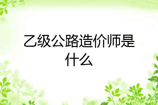 乙级公路造价师是什么