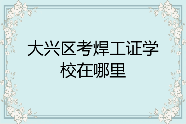 大兴区考焊工证学校在哪里