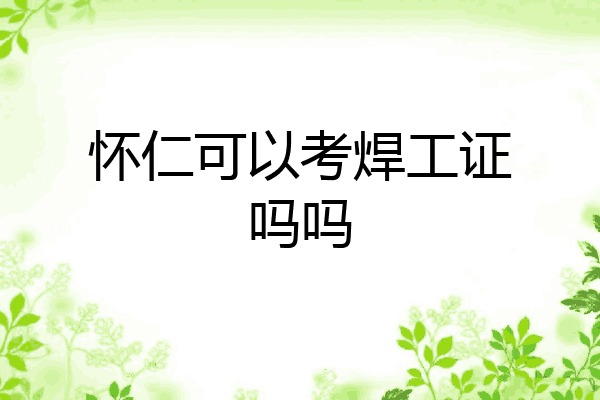 怀仁可以考焊工证吗吗